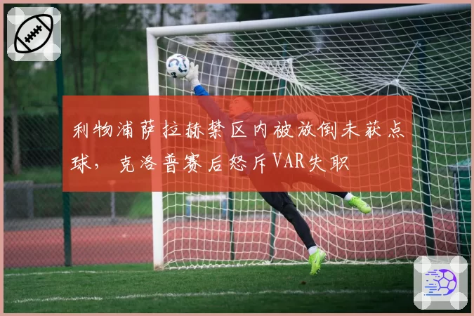 利物浦萨拉赫禁区内被放倒未获点球，克洛普赛后怒斥VAR失职