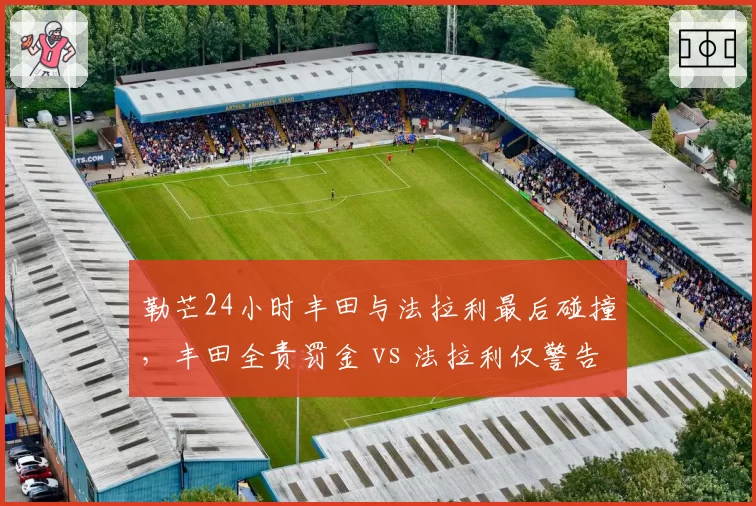勒芒24小时丰田与法拉利最后碰撞，丰田全责罚金 vs 法拉利仅警告，仲裁尺度对比激辩