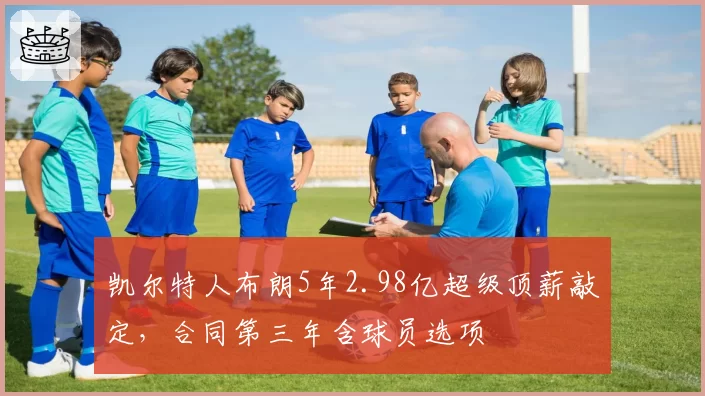 凯尔特人布朗5年2.98亿超级顶薪敲定，合同第三年含球员选项