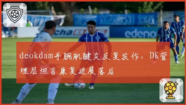 deokdam手腕肌腱炎反复发作,DK管理层坦言康复进展落后