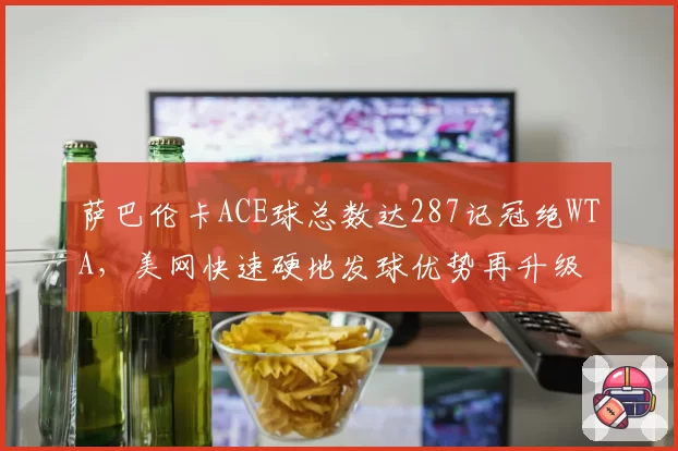 萨巴伦卡ACE球总数达287记冠绝WTA,美网快速硬地发球优势再升级