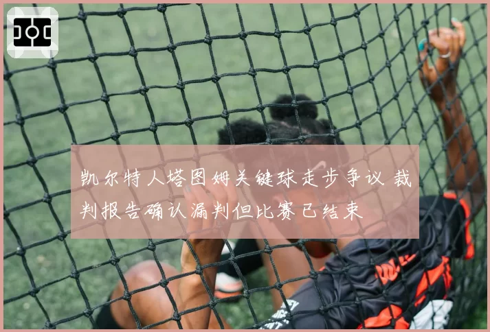 凯尔特人塔图姆关键球走步争议 裁判报告确认漏判但比赛已结束