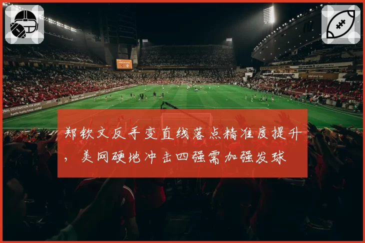 郑钦文反手变直线落点精准度提升,美网硬地冲击四强需加强发球