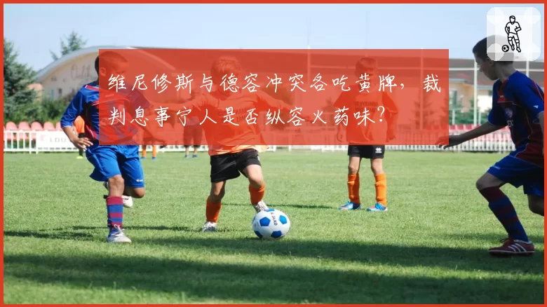 维尼修斯与德容冲突各吃黄牌,裁判息事宁人是否纵容火药味?