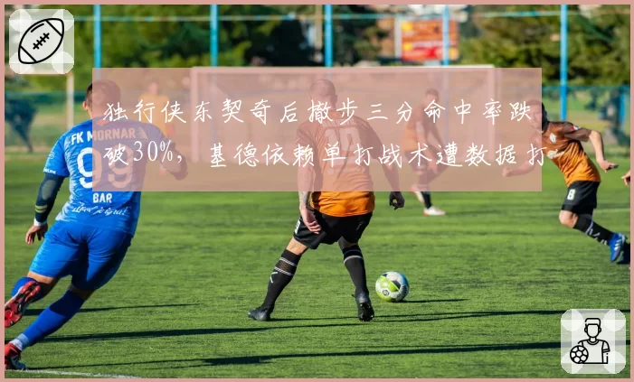 独行侠东契奇后撤步三分命中率跌破30%,基德依赖单打战术遭数据打脸