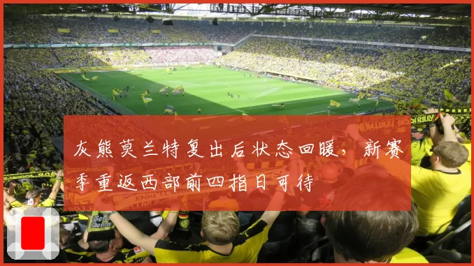 灰熊莫兰特复出后状态回暖，新赛季重返西部前四指日可待