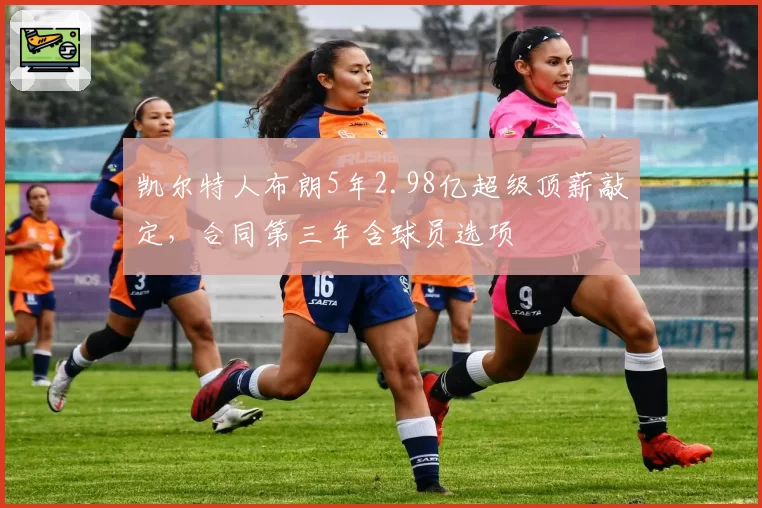 凯尔特人布朗5年2.98亿超级顶薪敲定，合同第三年含球员选项