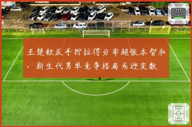 王楚钦反手拧拉得分率超张本智和，新生代男单竞争格局或迎变数