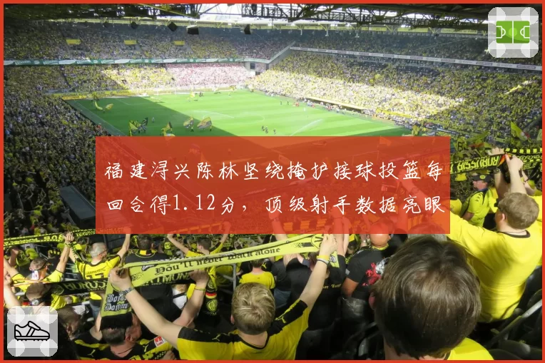 福建浔兴陈林坚绕掩护接球投篮每回合得1.12分，顶级射手数据亮眼