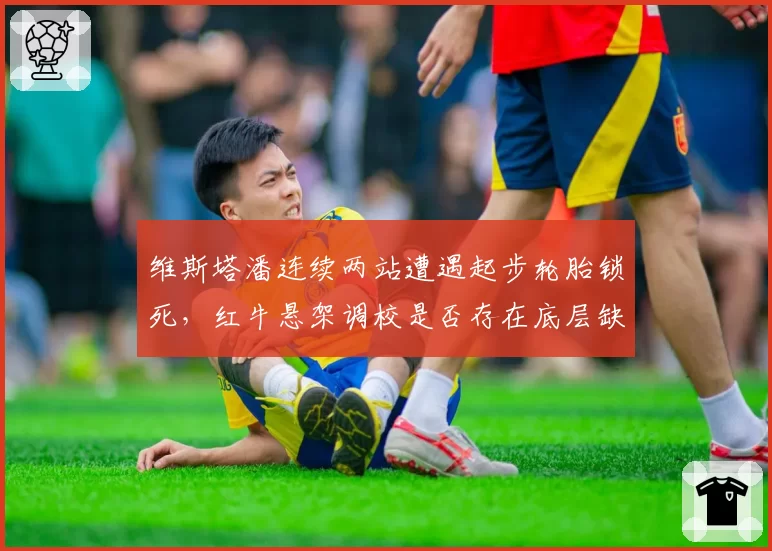 维斯塔潘连续两站遭遇起步轮胎锁死，红牛悬架调校是否存在底层缺陷？