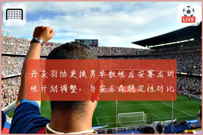 丹麦羽协更换男单教练后安赛龙训练计划调整，与安东森稳定性对比明显