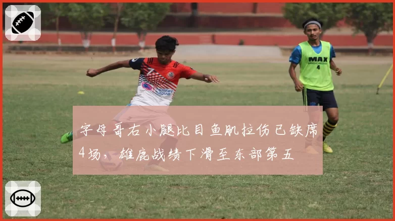 字母哥右小腿比目鱼肌拉伤已缺席4场，雄鹿战绩下滑至东部第五