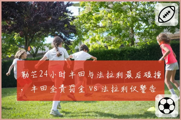 勒芒24小时丰田与法拉利最后碰撞,丰田全责罚金 vs 法拉利仅警告,仲裁尺度对比激辩