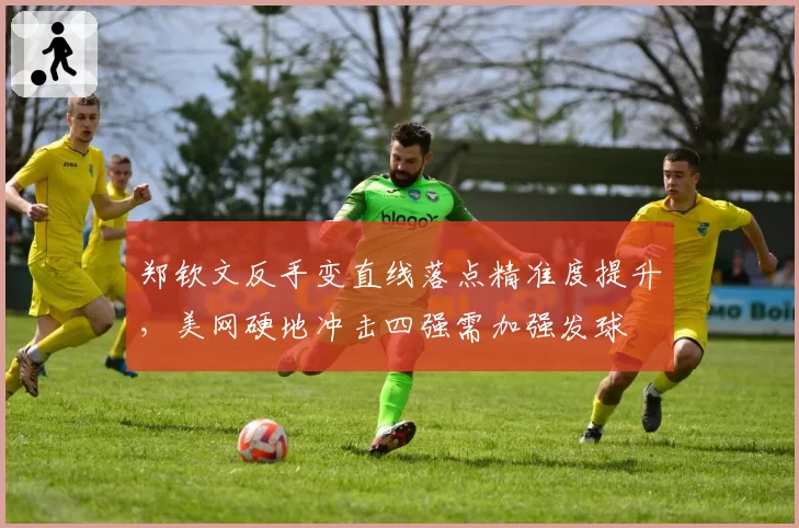 郑钦文反手变直线落点精准度提升,美网硬地冲击四强需加强发球