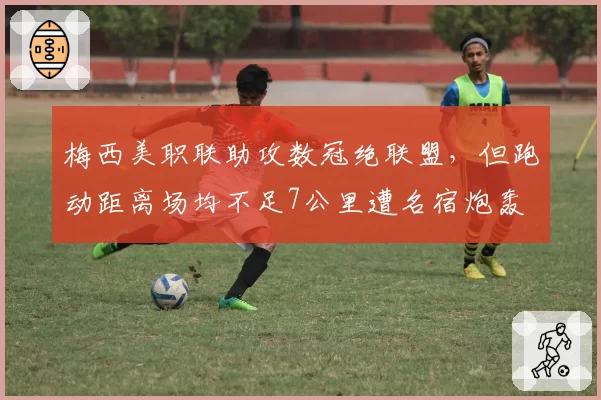 梅西美职联助攻数冠绝联盟，但跑动距离场均不足7公里遭名宿炮轰