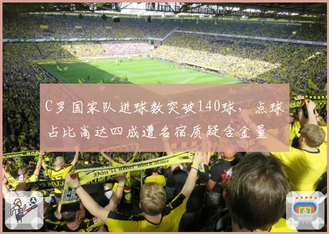 C罗国家队进球数突破140球，点球占比高达四成遭名宿质疑含金量