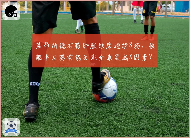 莱昂纳德右膝肿胀缺席连续8场,快船季后赛前能否完全康复成X因素?