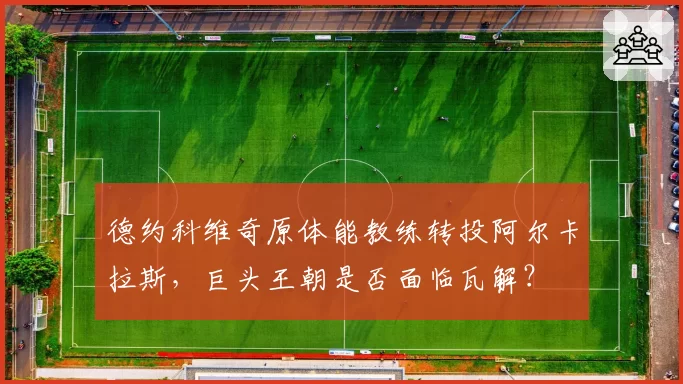 德约科维奇原体能教练转投阿尔卡拉斯,巨头王朝是否面临瓦解?