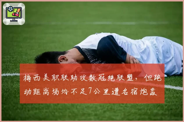 梅西美职联助攻数冠绝联盟，但跑动距离场均不足7公里遭名宿炮轰