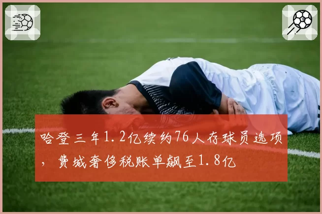 哈登三年1.2亿续约76人存球员选项,费城奢侈税账单飙至1.8亿