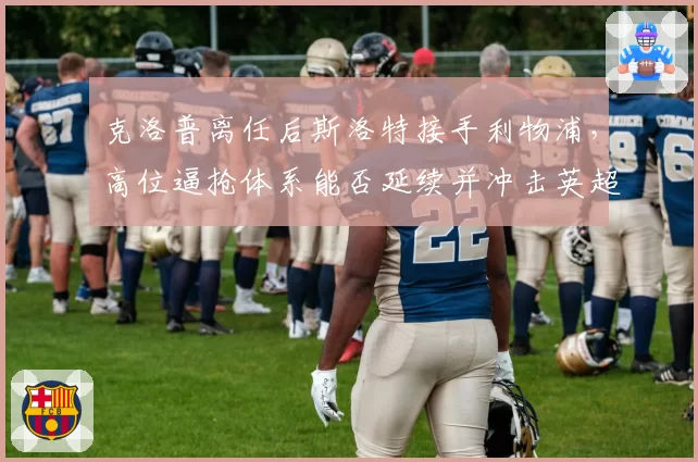 克洛普离任后斯洛特接手利物浦,高位逼抢体系能否延续并冲击英超冠军?