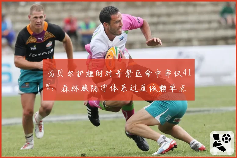 戈贝尔护框时对手禁区命中率仅41%，森林狼防守体系过度依赖单点