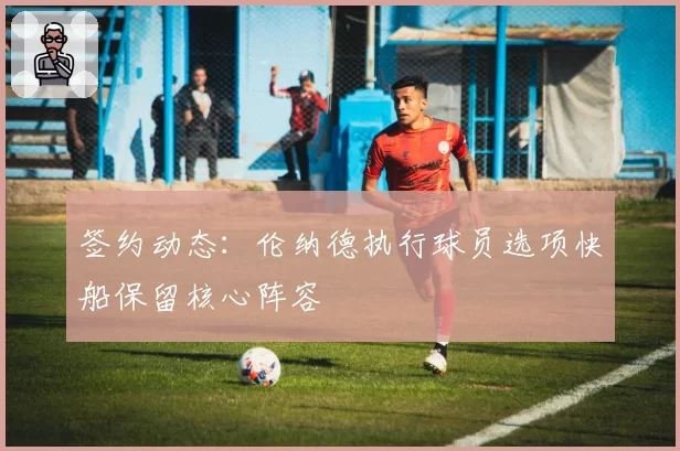 签约动态：伦纳德执行球员选项快船保留核心阵容
