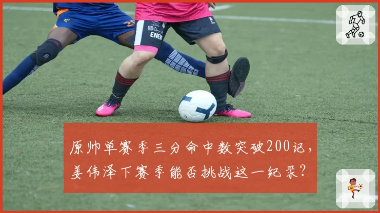 原帅单赛季三分命中数突破200记，姜伟泽下赛季能否挑战这一纪录？