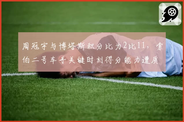 周冠宇与博塔斯积分比为2比11,索伯二号车手关键时刻得分能力遭质疑
