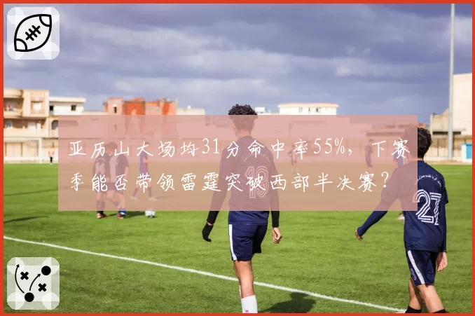 亚历山大场均31分命中率55%,下赛季能否带领雷霆突破西部半决赛?