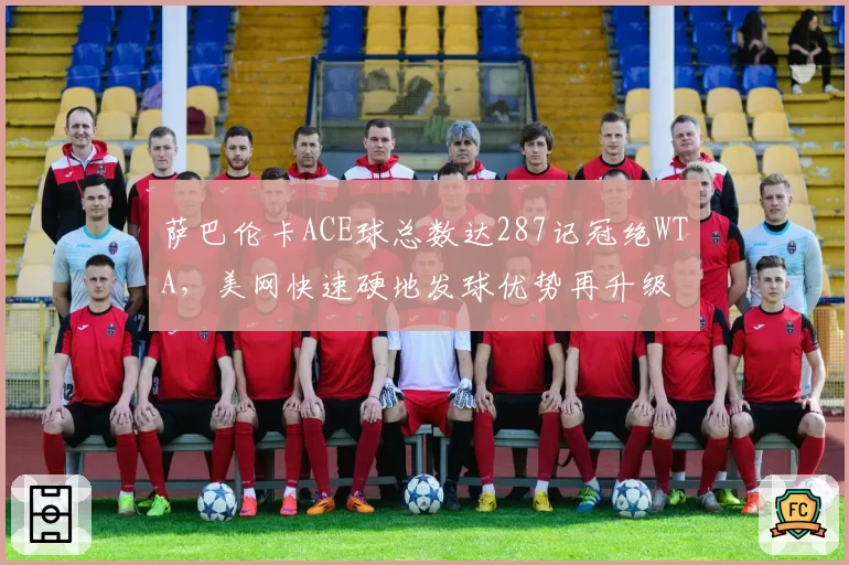 萨巴伦卡ACE球总数达287记冠绝WTA,美网快速硬地发球优势再升级