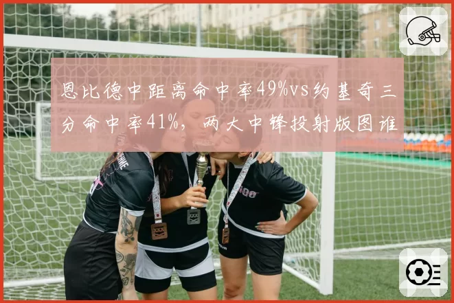 恩比德中距离命中率49%vs约基奇三分命中率41%，两大中锋投射版图谁更现代？__br_