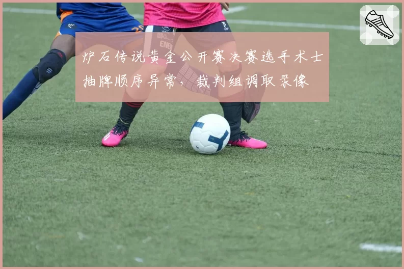 炉石传说黄金公开赛决赛选手术士抽牌顺序异常,裁判组调取录像