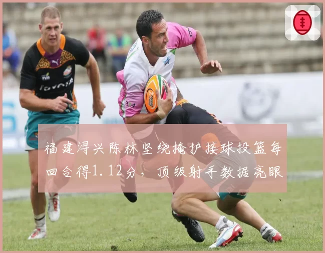 福建浔兴陈林坚绕掩护接球投篮每回合得1.12分，顶级射手数据亮眼