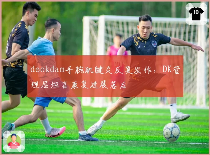 deokdam手腕肌腱炎反复发作,DK管理层坦言康复进展落后