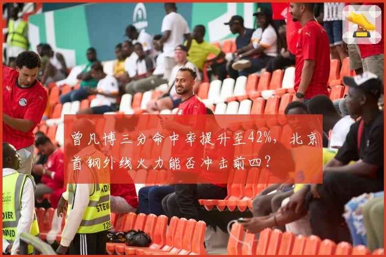 曾凡博三分命中率提升至42%，北京首钢外线火力能否冲击前四？