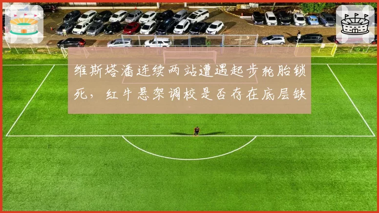 维斯塔潘连续两站遭遇起步轮胎锁死，红牛悬架调校是否存在底层缺陷？