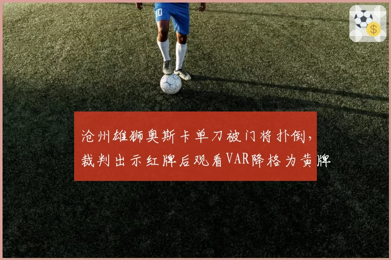 沧州雄狮奥斯卡单刀被门将扑倒，裁判出示红牌后观看VAR降格为黄牌