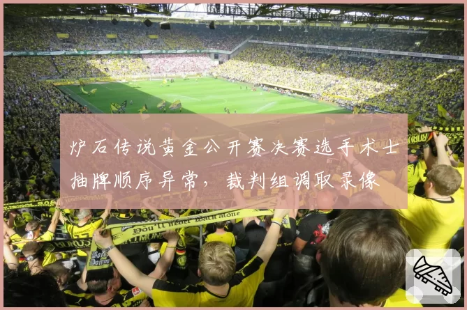 炉石传说黄金公开赛决赛选手术士抽牌顺序异常，裁判组调取录像