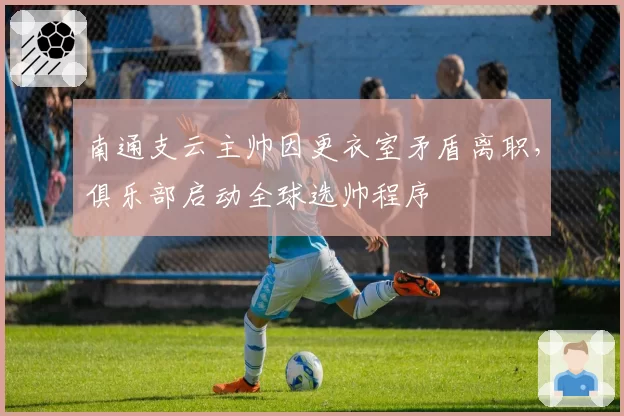 南通支云主帅因更衣室矛盾离职,俱乐部启动全球选帅程序
