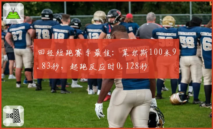 田径短跑赛季最佳：莱尔斯100米9.83秒，起跑反应时0.128秒