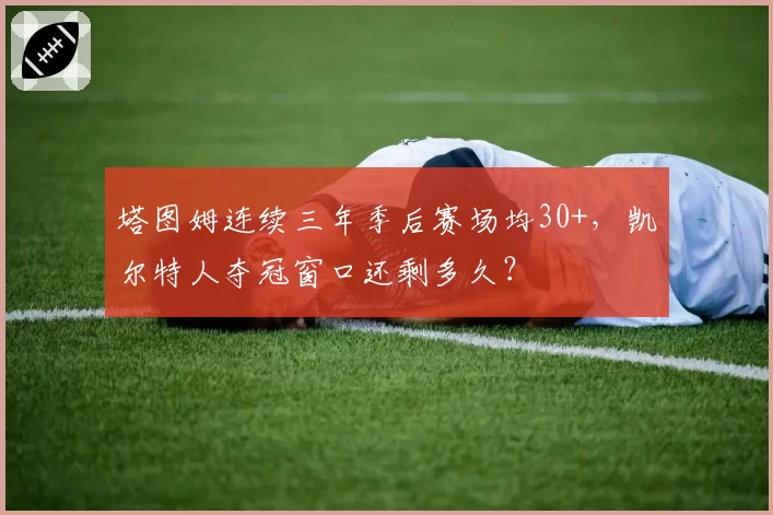 塔图姆连续三年季后赛场均30+，凯尔特人夺冠窗口还剩多久？