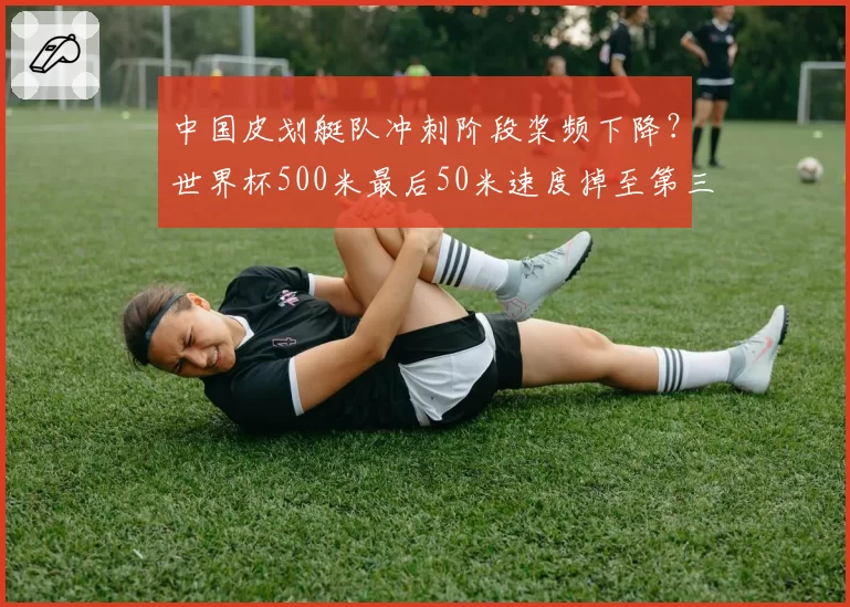 中国皮划艇队冲刺阶段桨频下降？世界杯500米最后50米速度掉至第三