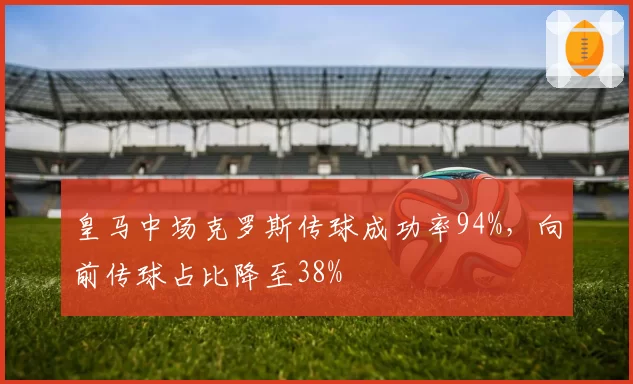 皇马中场克罗斯传球成功率94%，向前传球占比降至38%