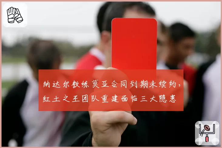 纳达尔教练莫亚合同到期未续约，红土之王团队重建面临三大隐患