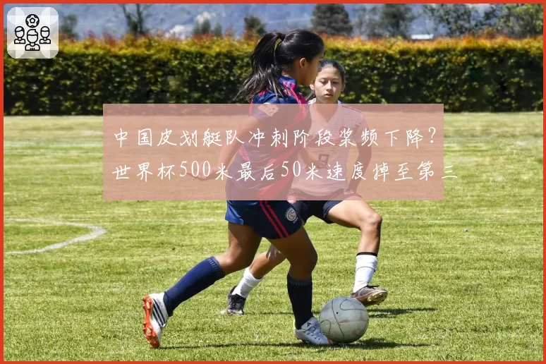 中国皮划艇队冲刺阶段桨频下降？世界杯500米最后50米速度掉至第三