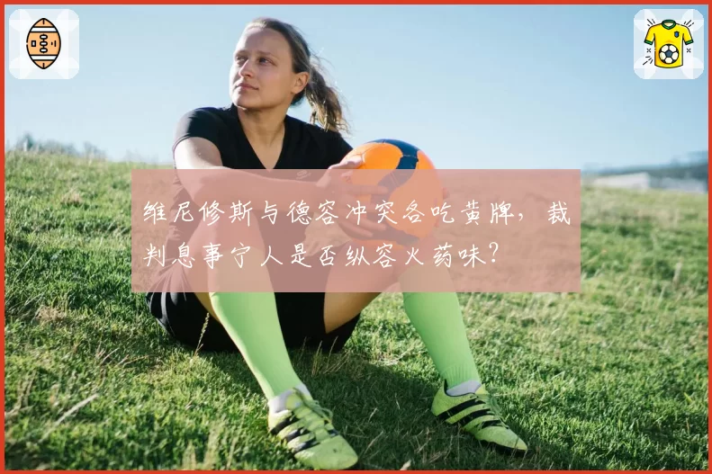 维尼修斯与德容冲突各吃黄牌，裁判息事宁人是否纵容火药味？